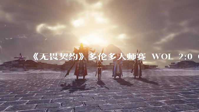《无畏契约》多伦多大师赛 WOL 2:0 GEN 创造队史挺身多伦多大师赛三强，如何评价他们的表现？